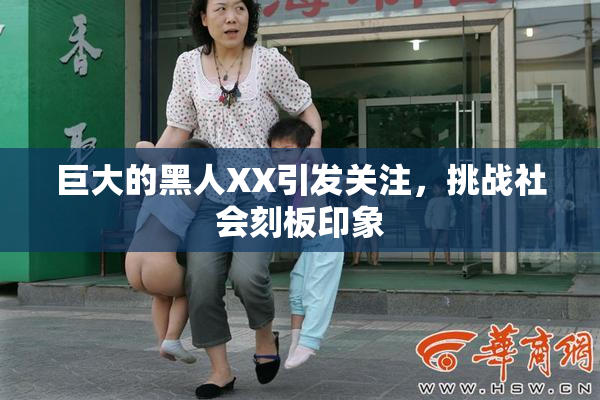 巨大的黑人XX引发关注，挑战社会刻板印象