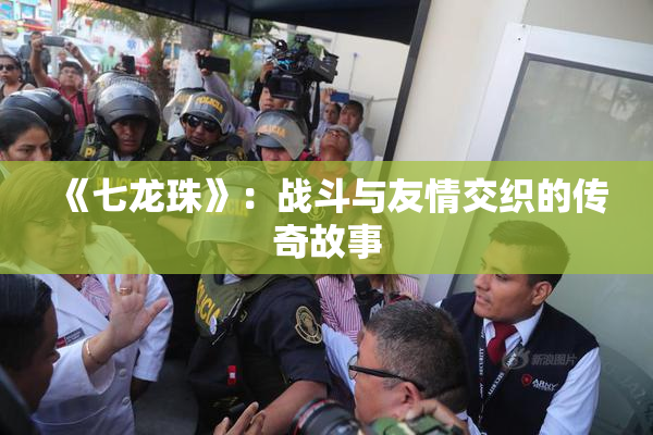 《七龙珠》：战斗与友情交织的传奇故事