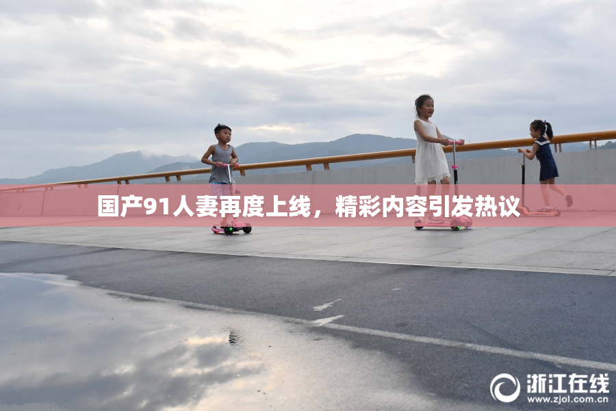 国产91人妻再度上线，精彩内容引发热议