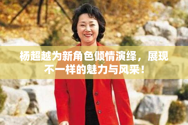杨超越为新角色倾情演绎，展现不一样的魅力与风采！