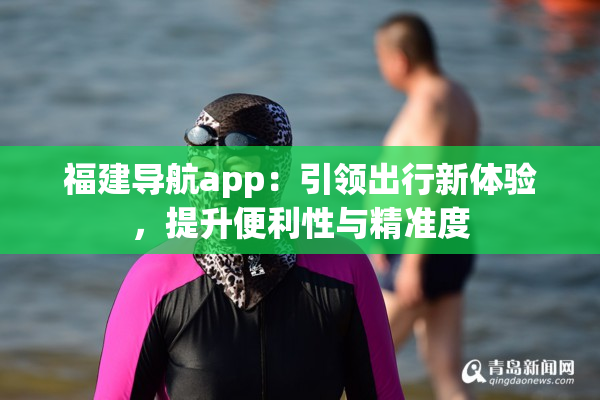 福建导航app：引领出行新体验，提升便利性与精准度