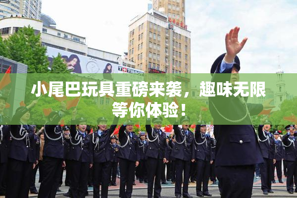 小尾巴玩具重磅来袭，趣味无限等你体验！