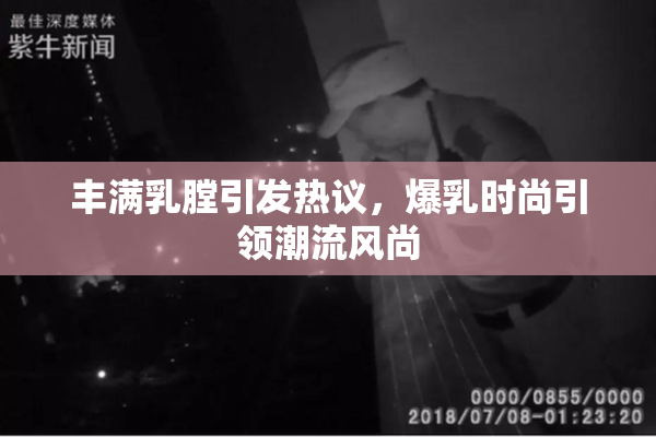 丰满乳膛引发热议，爆乳时尚引领潮流风尚