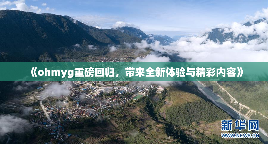 《ohmyg重磅回归，带来全新体验与精彩内容》