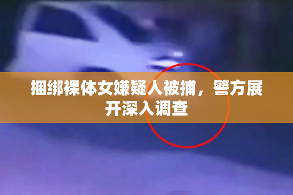 捆绑裸体女嫌疑人被捕，警方展开深入调查