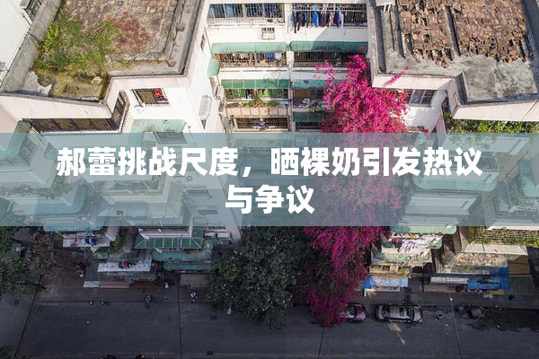郝蕾挑战尺度，晒裸奶引发热议与争议