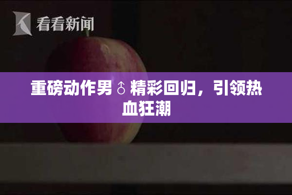 重磅动作男♂精彩回归，引领热血狂潮