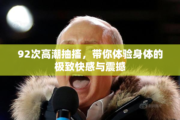 92次高潮抽搐，带你体验身体的极致快感与震撼