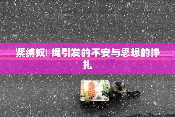 紧缚奴隷绳引发的不安与思想的挣扎