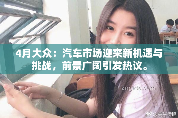 4月大众：汽车市场迎来新机遇与挑战，前景广阔引发热议。