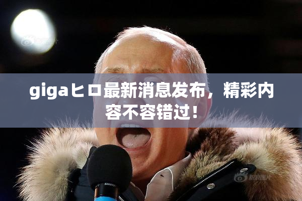 gigaヒロ最新消息发布，精彩内容不容错过！