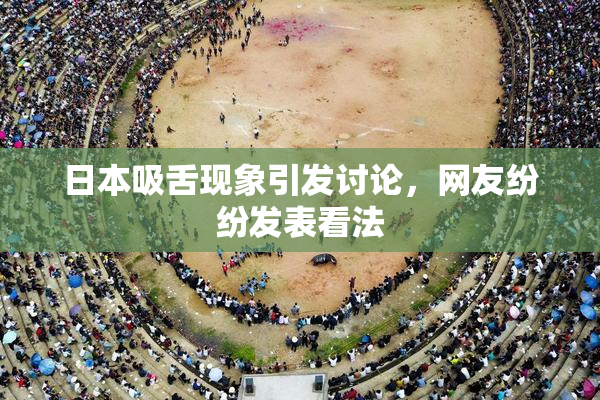 日本吸舌现象引发讨论，网友纷纷发表看法
