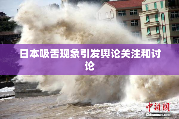 日本吸舌现象引发舆论关注和讨论