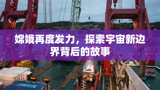 嫦娥再度发力，探索宇宙新边界背后的故事