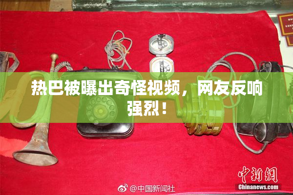 热巴被曝出奇怪视频，网友反响强烈！