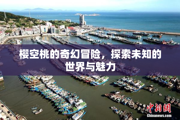 樱空桃的奇幻冒险，探索未知的世界与魅力