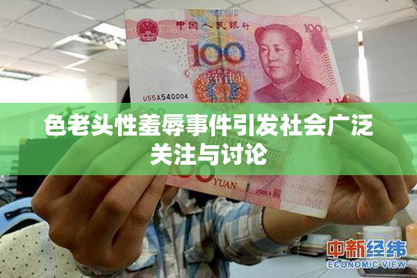 色老头性羞辱事件引发社会广泛关注与讨论