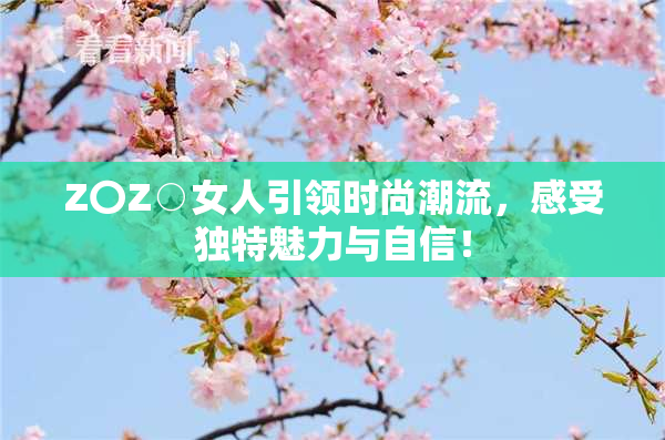 Z〇Z○女人引领时尚潮流，感受独特魅力与自信！