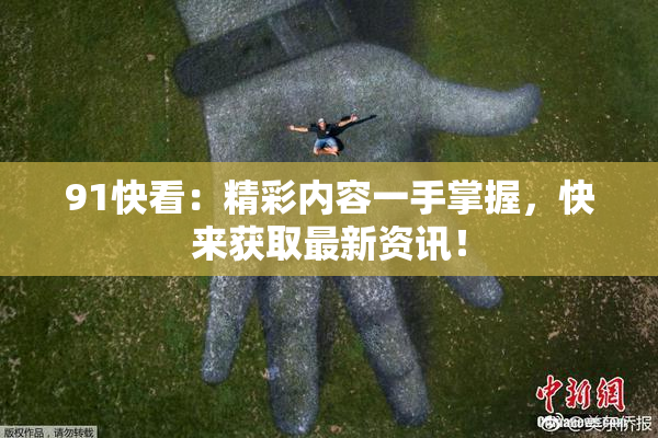 91快看：精彩内容一手掌握，快来获取最新资讯！