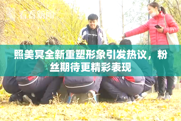 照美冥全新重塑形象引发热议，粉丝期待更精彩表现