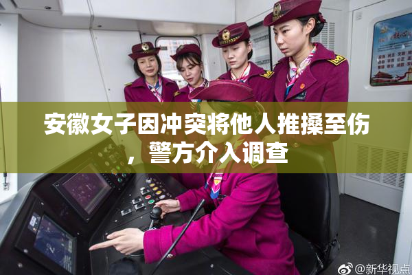 安徽女子因冲突将他人推搡至伤，警方介入调查