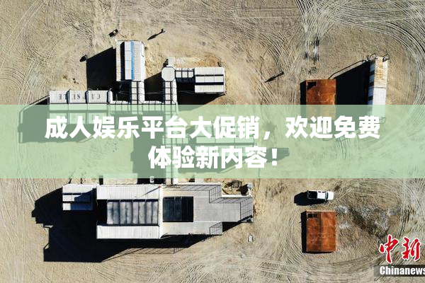 成人娱乐平台大促销，欢迎免费体验新内容！