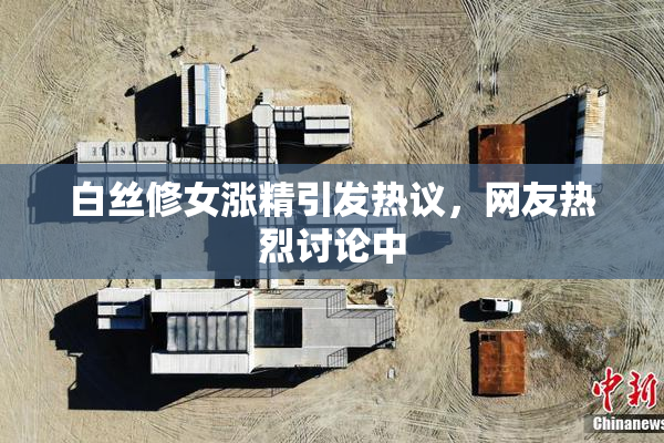 白丝修女涨精引发热议，网友热烈讨论中