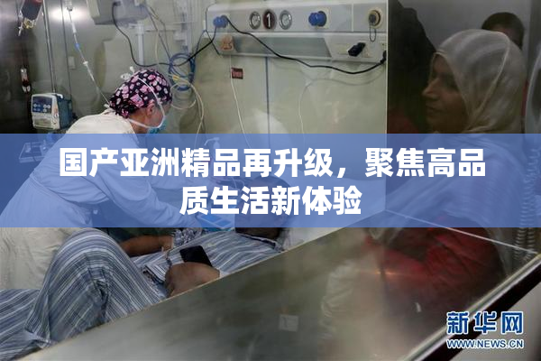 国产亚洲精品再升级，聚焦高品质生活新体验