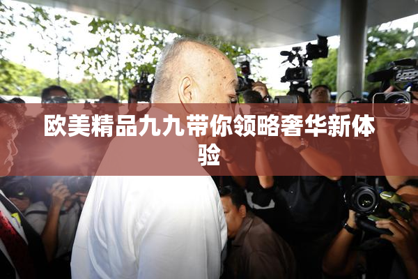 欧美精品九九带你领略奢华新体验
