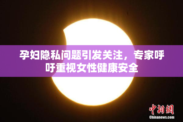 孕妇隐私问题引发关注，专家呼吁重视女性健康安全