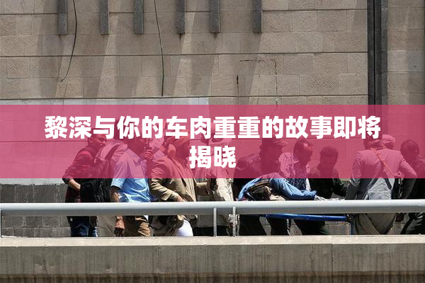 黎深与你的车肉重重的故事即将揭晓