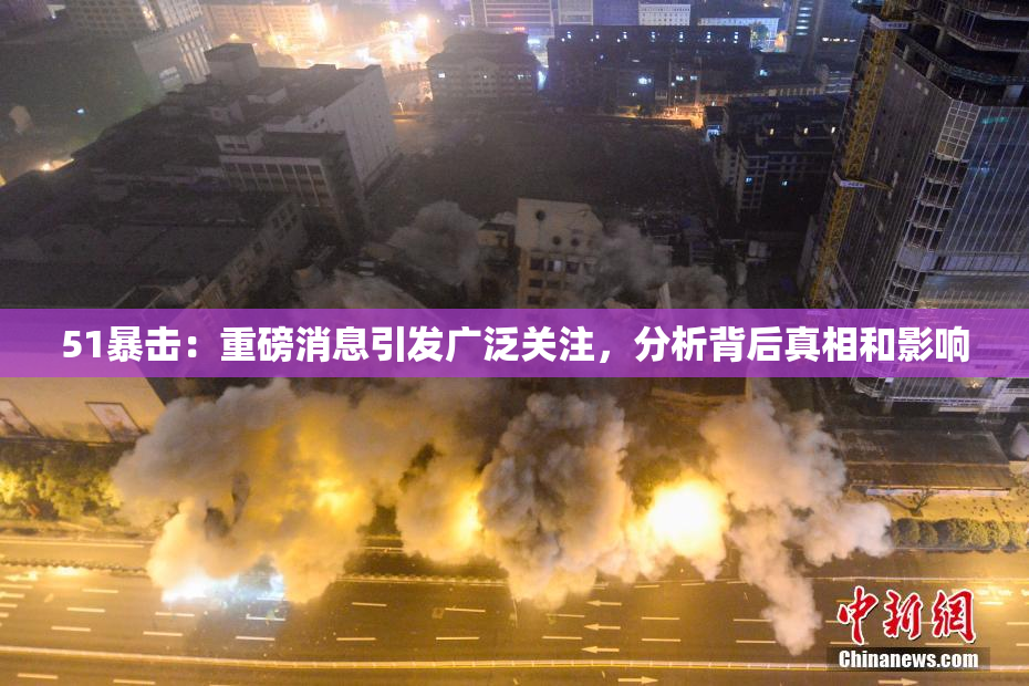 51暴击：重磅消息引发广泛关注，分析背后真相和影响