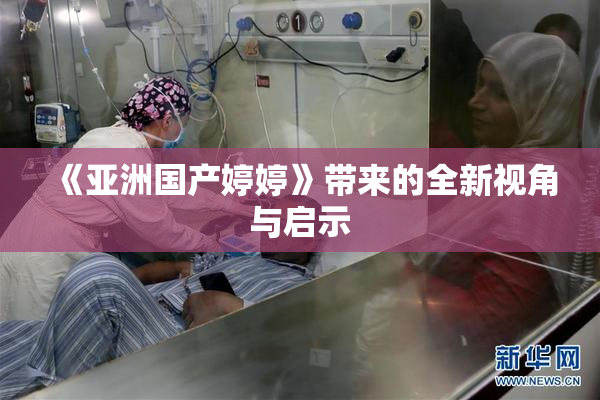 《亚洲国产婷婷》带来的全新视角与启示