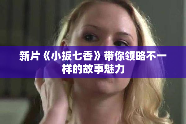 新片《小扳七香》带你领略不一样的故事魅力