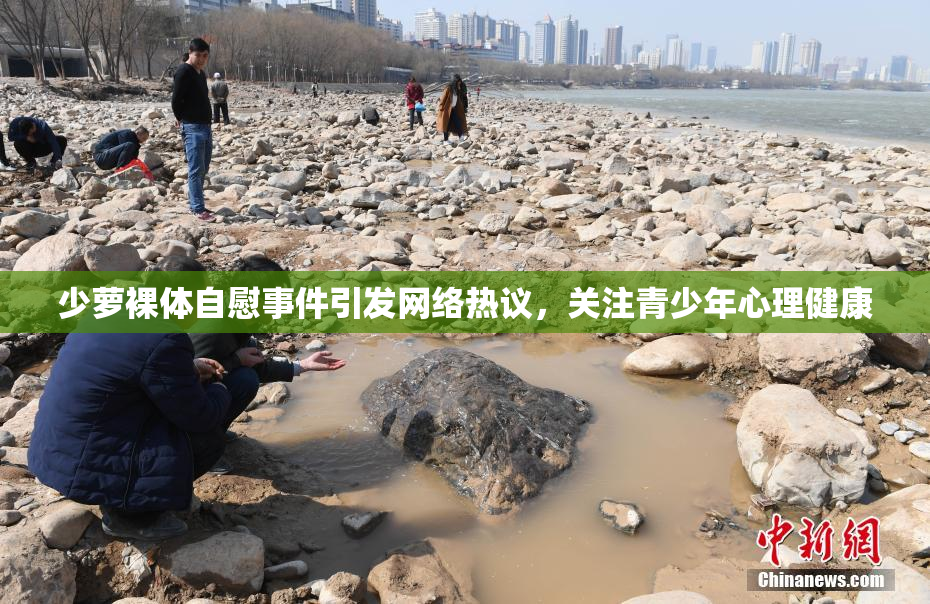 少萝裸体自慰事件引发网络热议，关注青少年心理健康