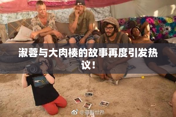 淑蓉与大肉楱的故事再度引发热议！
