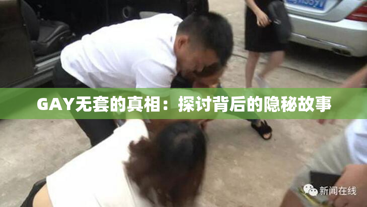 GAY无套的真相：探讨背后的隐秘故事