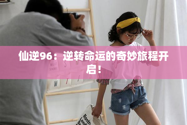 仙逆96：逆转命运的奇妙旅程开启！
