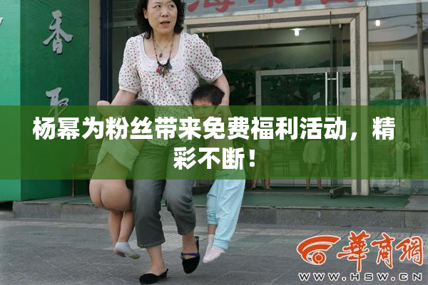 杨幂为粉丝带来免费福利活动，精彩不断！