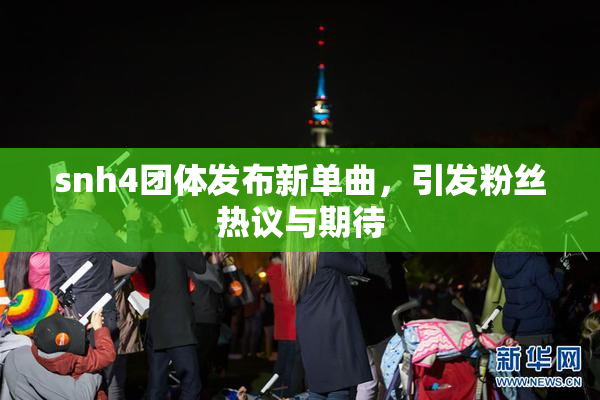 snh4团体发布新单曲，引发粉丝热议与期待