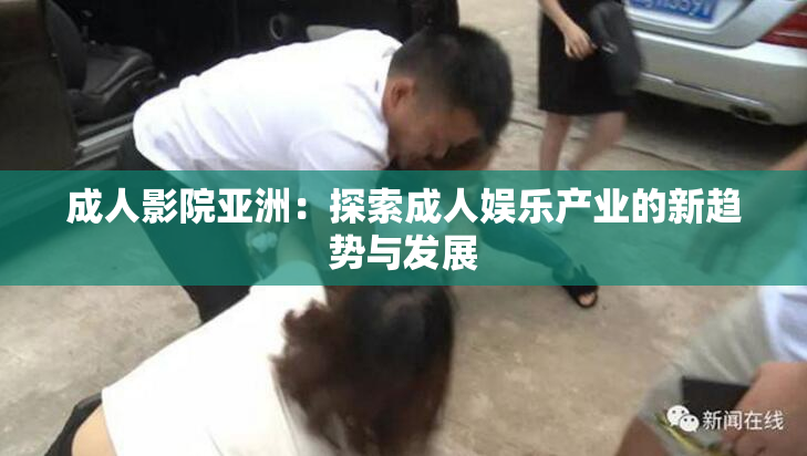 成人影院亚洲：探索成人娱乐产业的新趋势与发展