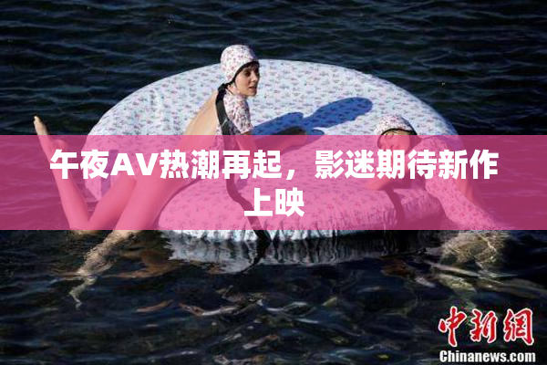 午夜AV热潮再起，影迷期待新作上映