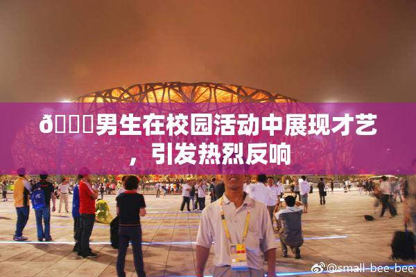 🔞男生在校园活动中展现才艺，引发热烈反响