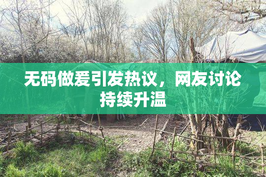 无码做爰引发热议，网友讨论持续升温