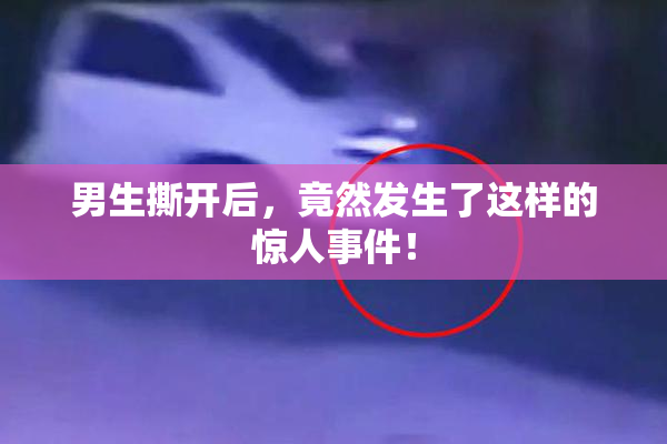 男生撕开后，竟然发生了这样的惊人事件！