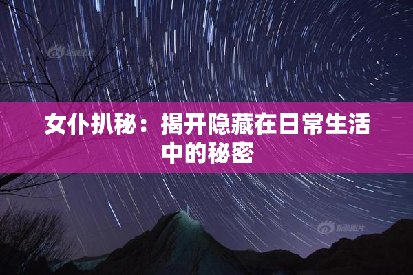 女仆扒秘：揭开隐藏在日常生活中的秘密