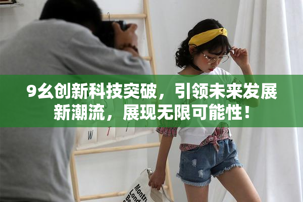 9幺创新科技突破，引领未来发展新潮流，展现无限可能性！