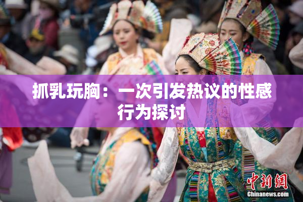 抓乳玩胸：一次引发热议的性感行为探讨
