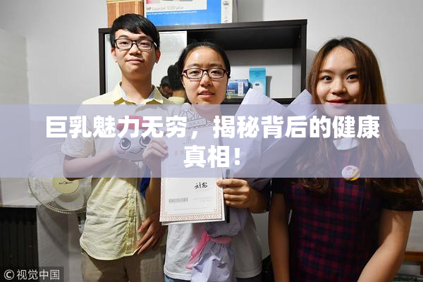 巨乳魅力无穷，揭秘背后的健康真相！