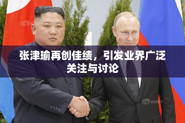 张津瑜再创佳绩，引发业界广泛关注与讨论